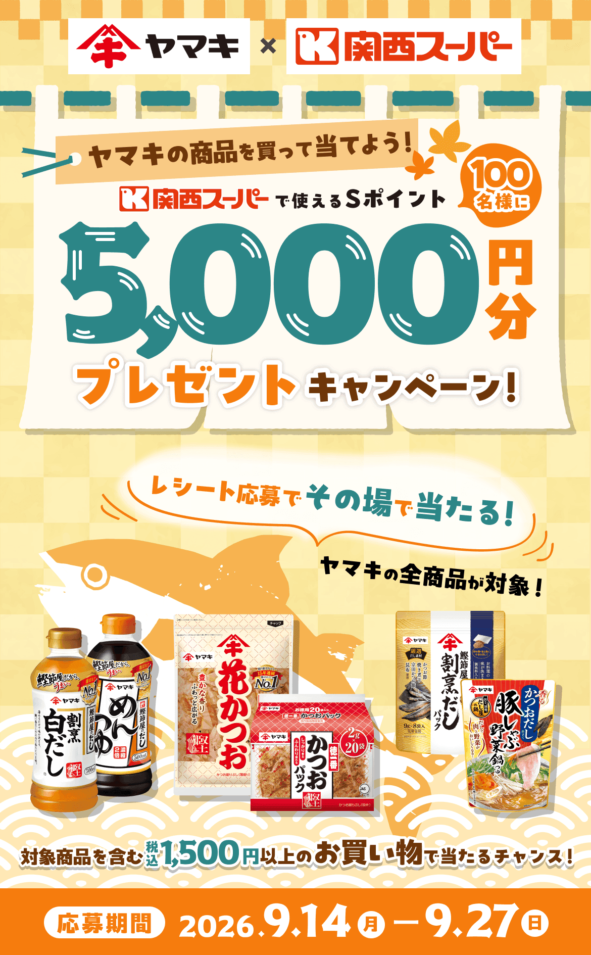 ヤマキの商品を買って当てよう! 関西スーパーで利用できるSポイント100名様に5000円分プレゼントキャンペーン! レシート応募でその場で当たる!ヤマキの全商品が対象! 対象商品を含む税込1,500円以上のお買い物で当たるチャンス! 応募期間:2026年9月14日(月)から9月27日(日)