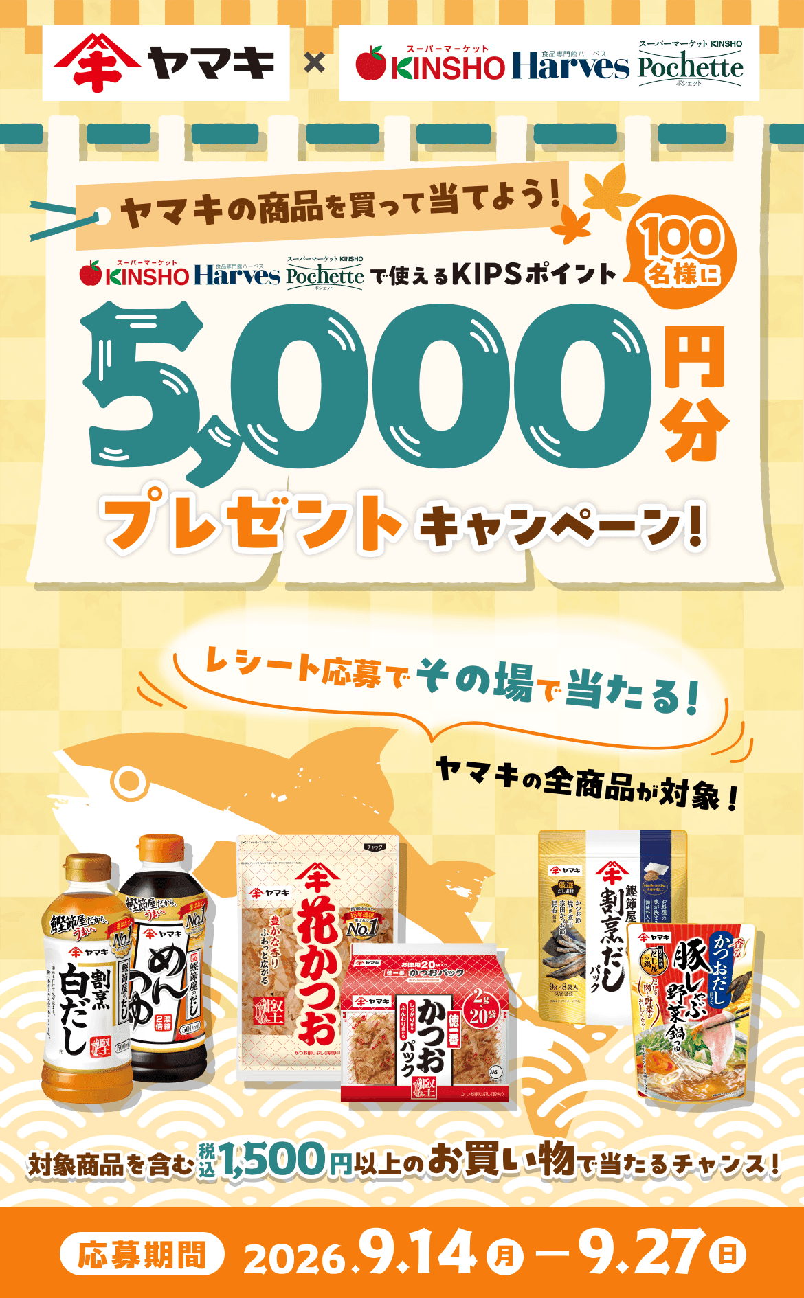 ヤマキの商品を買って当てよう! 近商ストア・ハーベス・Pochetteで利用できるKIPSポイントを100名様に5000円分プレゼントキャンペーン! レシート応募でその場で当たる!ヤマキの全商品が対象! 対象商品を含む税込1,500円以上のお買い物で当たるチャンス! 応募期間:2026年9月14日(月)から9月27日(日)